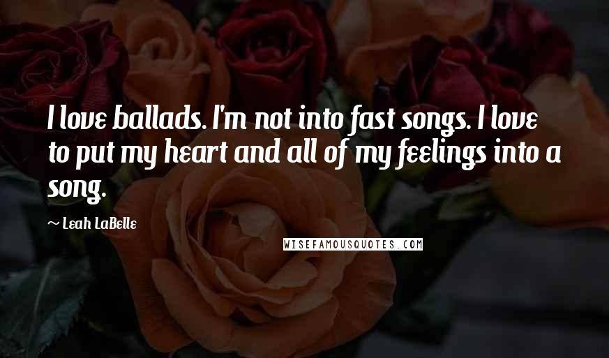 Leah LaBelle Quotes: I love ballads. I'm not into fast songs. I love to put my heart and all of my feelings into a song.