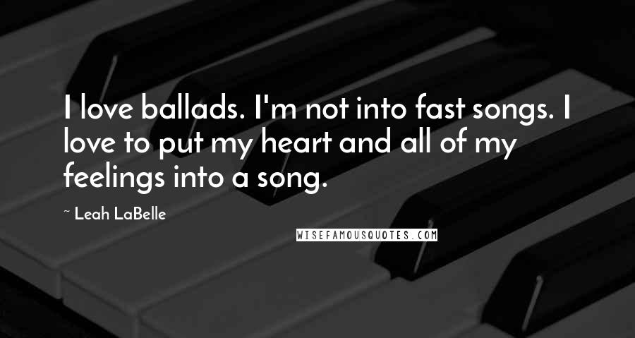 Leah LaBelle Quotes: I love ballads. I'm not into fast songs. I love to put my heart and all of my feelings into a song.