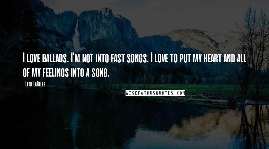 Leah LaBelle Quotes: I love ballads. I'm not into fast songs. I love to put my heart and all of my feelings into a song.