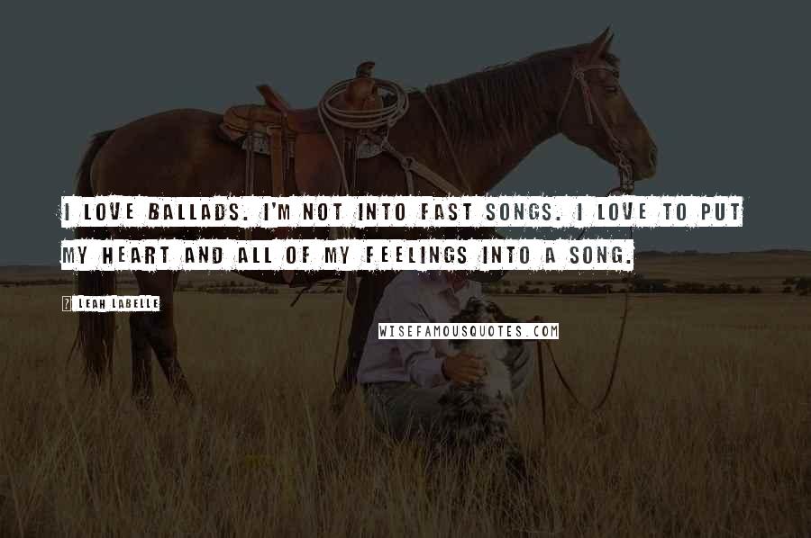 Leah LaBelle Quotes: I love ballads. I'm not into fast songs. I love to put my heart and all of my feelings into a song.