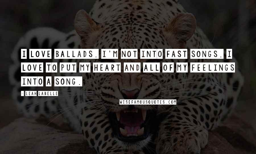 Leah LaBelle Quotes: I love ballads. I'm not into fast songs. I love to put my heart and all of my feelings into a song.