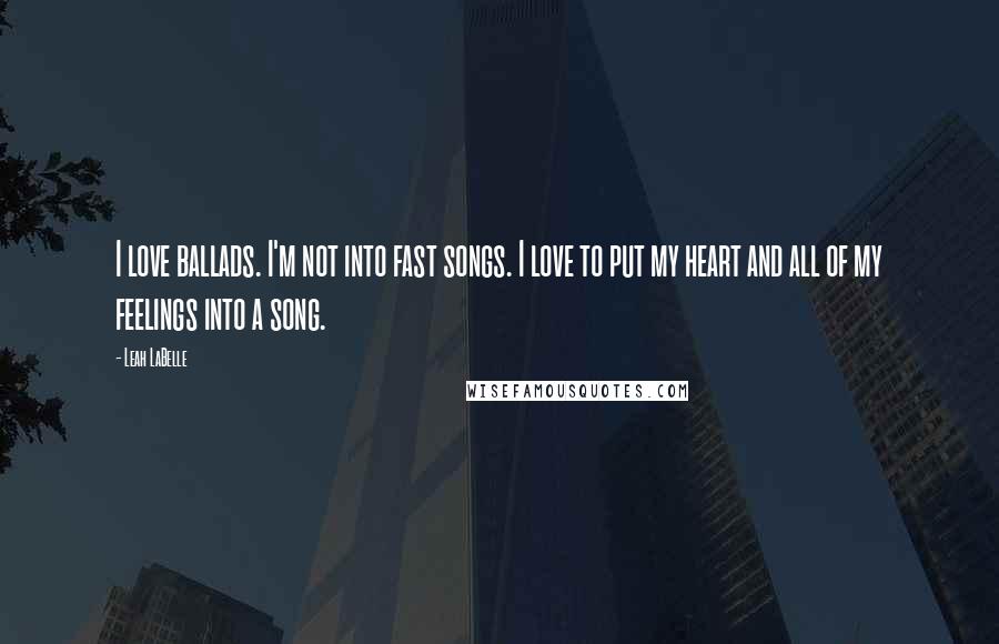 Leah LaBelle Quotes: I love ballads. I'm not into fast songs. I love to put my heart and all of my feelings into a song.