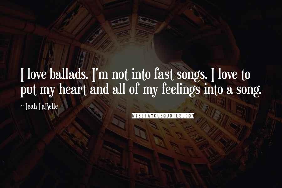 Leah LaBelle Quotes: I love ballads. I'm not into fast songs. I love to put my heart and all of my feelings into a song.