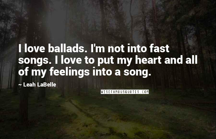 Leah LaBelle Quotes: I love ballads. I'm not into fast songs. I love to put my heart and all of my feelings into a song.