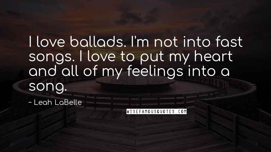 Leah LaBelle Quotes: I love ballads. I'm not into fast songs. I love to put my heart and all of my feelings into a song.
