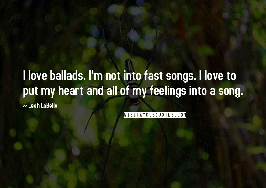 Leah LaBelle Quotes: I love ballads. I'm not into fast songs. I love to put my heart and all of my feelings into a song.