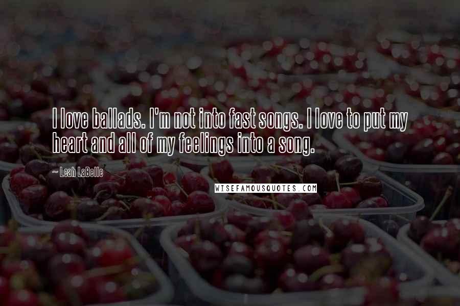 Leah LaBelle Quotes: I love ballads. I'm not into fast songs. I love to put my heart and all of my feelings into a song.