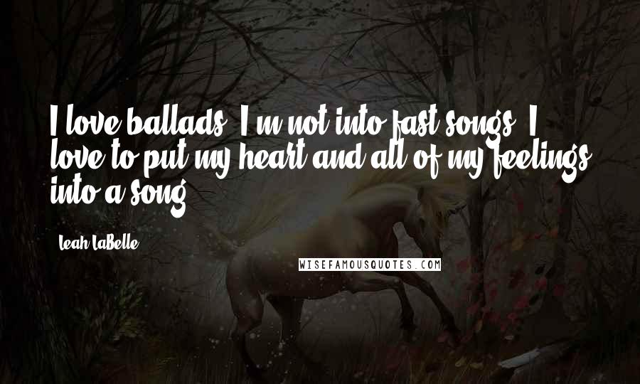 Leah LaBelle Quotes: I love ballads. I'm not into fast songs. I love to put my heart and all of my feelings into a song.