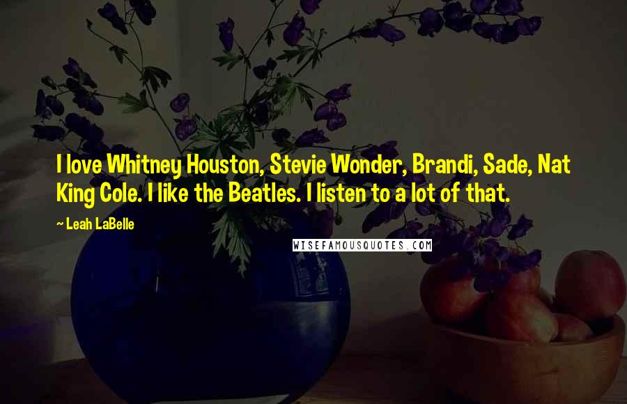 Leah LaBelle Quotes: I love Whitney Houston, Stevie Wonder, Brandi, Sade, Nat King Cole. I like the Beatles. I listen to a lot of that.