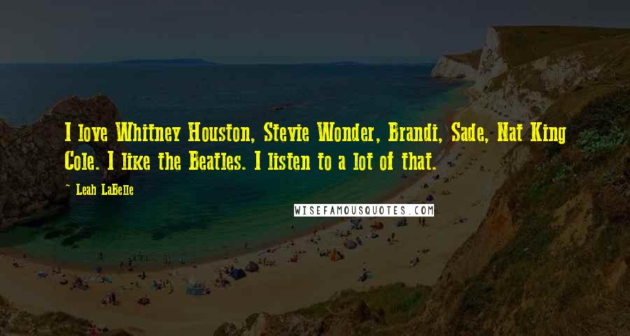 Leah LaBelle Quotes: I love Whitney Houston, Stevie Wonder, Brandi, Sade, Nat King Cole. I like the Beatles. I listen to a lot of that.