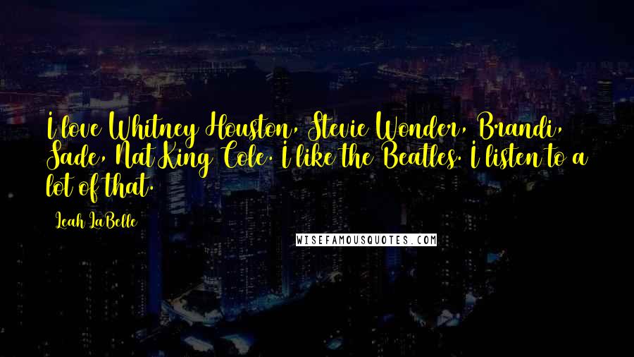 Leah LaBelle Quotes: I love Whitney Houston, Stevie Wonder, Brandi, Sade, Nat King Cole. I like the Beatles. I listen to a lot of that.