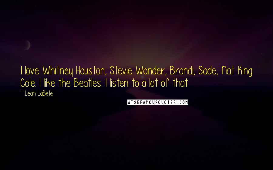 Leah LaBelle Quotes: I love Whitney Houston, Stevie Wonder, Brandi, Sade, Nat King Cole. I like the Beatles. I listen to a lot of that.