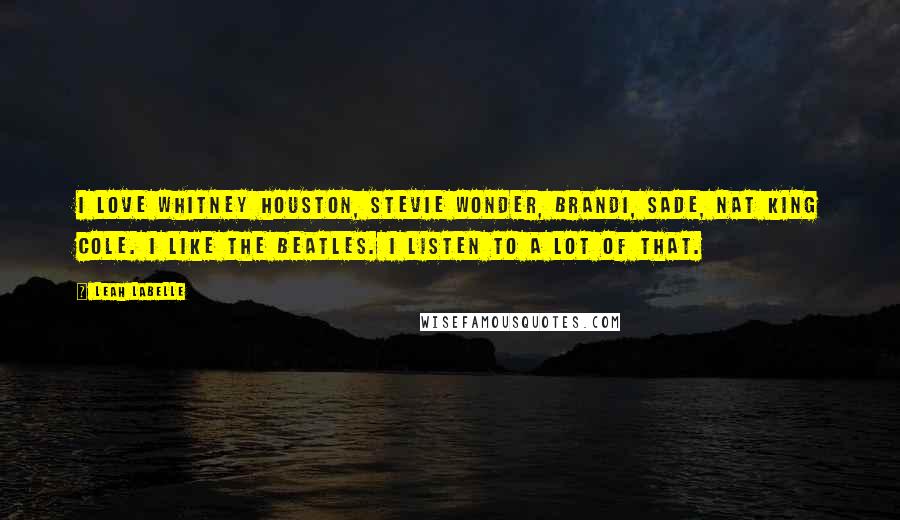 Leah LaBelle Quotes: I love Whitney Houston, Stevie Wonder, Brandi, Sade, Nat King Cole. I like the Beatles. I listen to a lot of that.