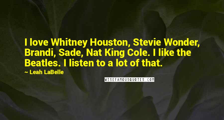 Leah LaBelle Quotes: I love Whitney Houston, Stevie Wonder, Brandi, Sade, Nat King Cole. I like the Beatles. I listen to a lot of that.