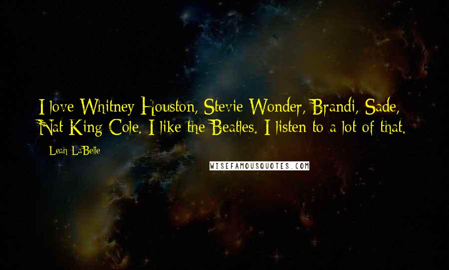 Leah LaBelle Quotes: I love Whitney Houston, Stevie Wonder, Brandi, Sade, Nat King Cole. I like the Beatles. I listen to a lot of that.