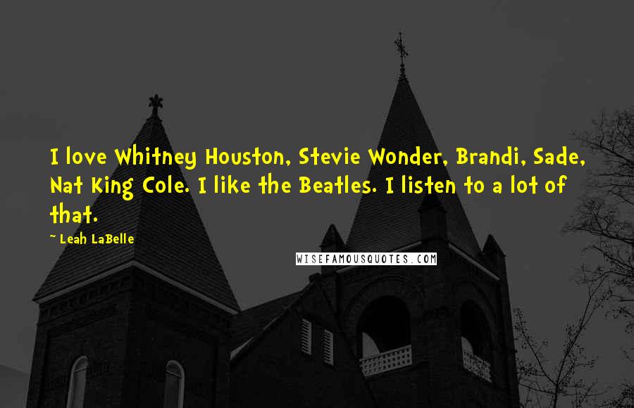 Leah LaBelle Quotes: I love Whitney Houston, Stevie Wonder, Brandi, Sade, Nat King Cole. I like the Beatles. I listen to a lot of that.