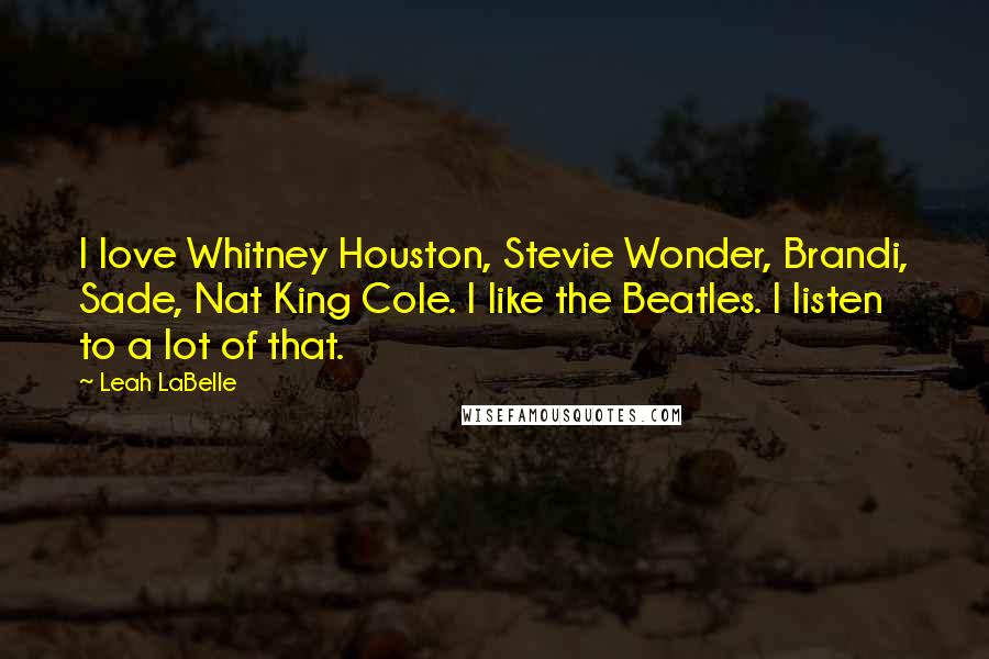 Leah LaBelle Quotes: I love Whitney Houston, Stevie Wonder, Brandi, Sade, Nat King Cole. I like the Beatles. I listen to a lot of that.