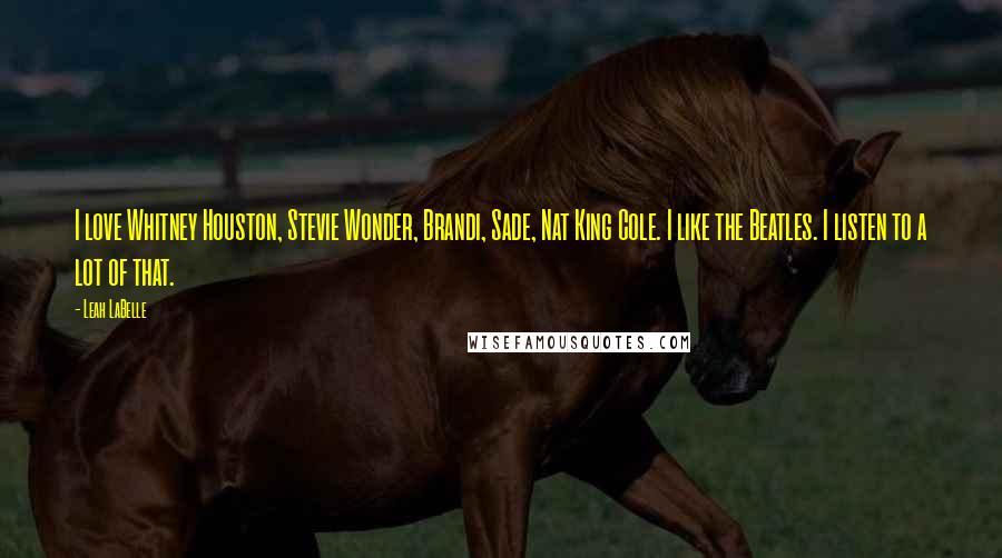 Leah LaBelle Quotes: I love Whitney Houston, Stevie Wonder, Brandi, Sade, Nat King Cole. I like the Beatles. I listen to a lot of that.