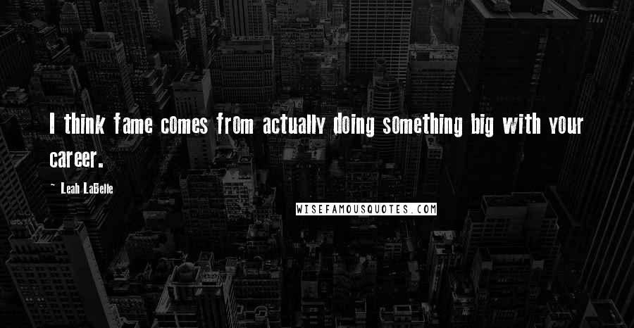 Leah LaBelle Quotes: I think fame comes from actually doing something big with your career.