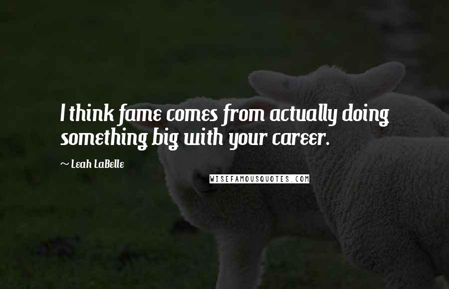 Leah LaBelle Quotes: I think fame comes from actually doing something big with your career.