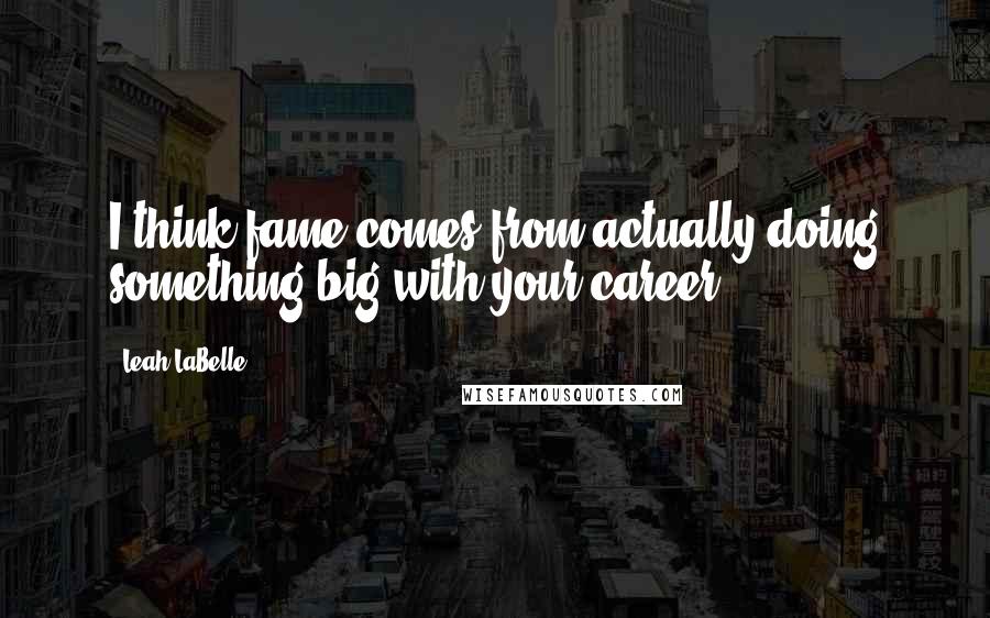 Leah LaBelle Quotes: I think fame comes from actually doing something big with your career.