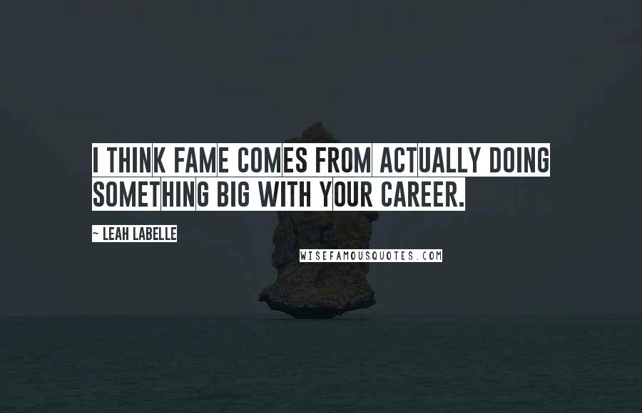 Leah LaBelle Quotes: I think fame comes from actually doing something big with your career.