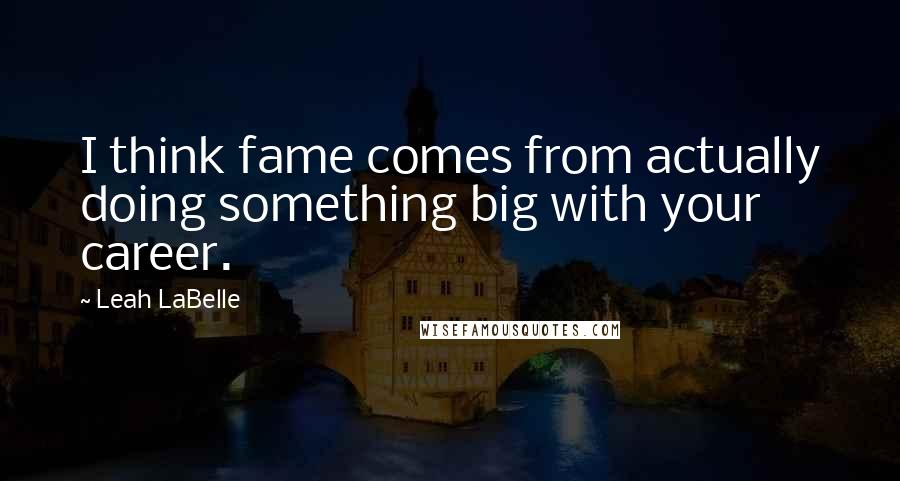 Leah LaBelle Quotes: I think fame comes from actually doing something big with your career.