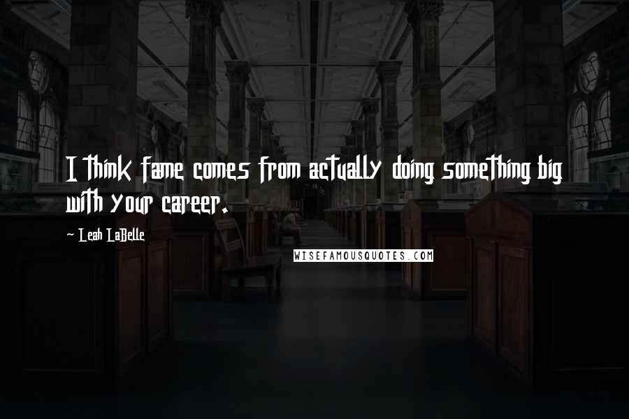 Leah LaBelle Quotes: I think fame comes from actually doing something big with your career.