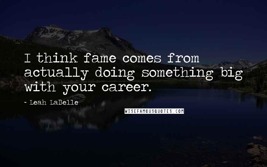 Leah LaBelle Quotes: I think fame comes from actually doing something big with your career.