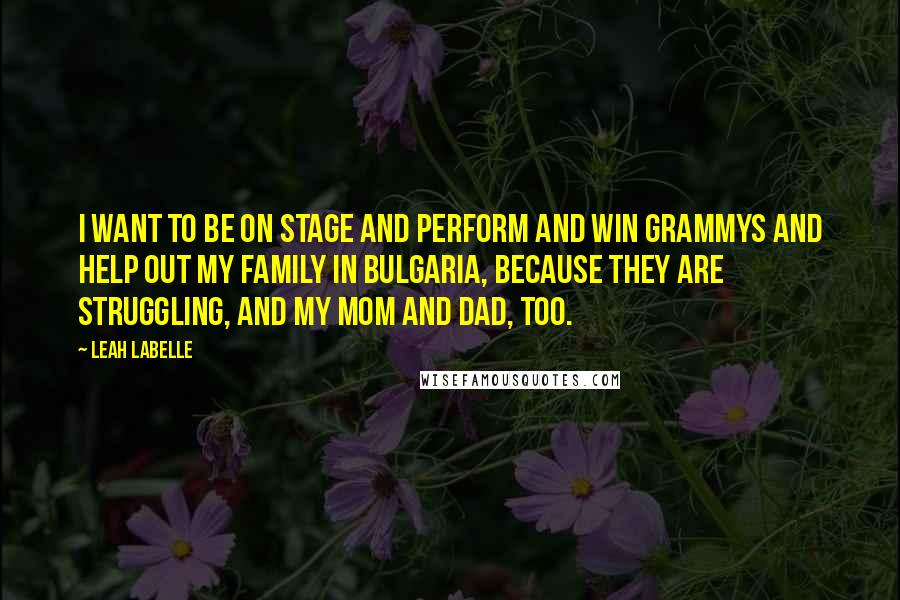 Leah LaBelle Quotes: I want to be on stage and perform and win Grammys and help out my family in Bulgaria, because they are struggling, and my mom and dad, too.