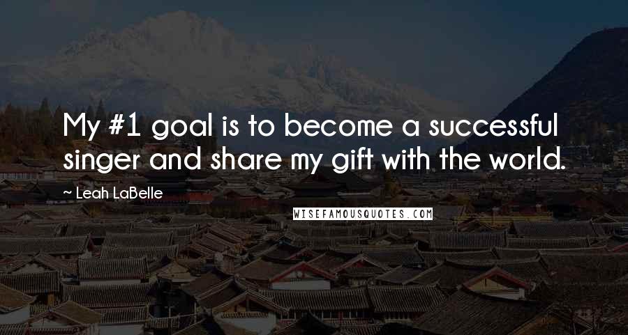 Leah LaBelle Quotes: My #1 goal is to become a successful singer and share my gift with the world.