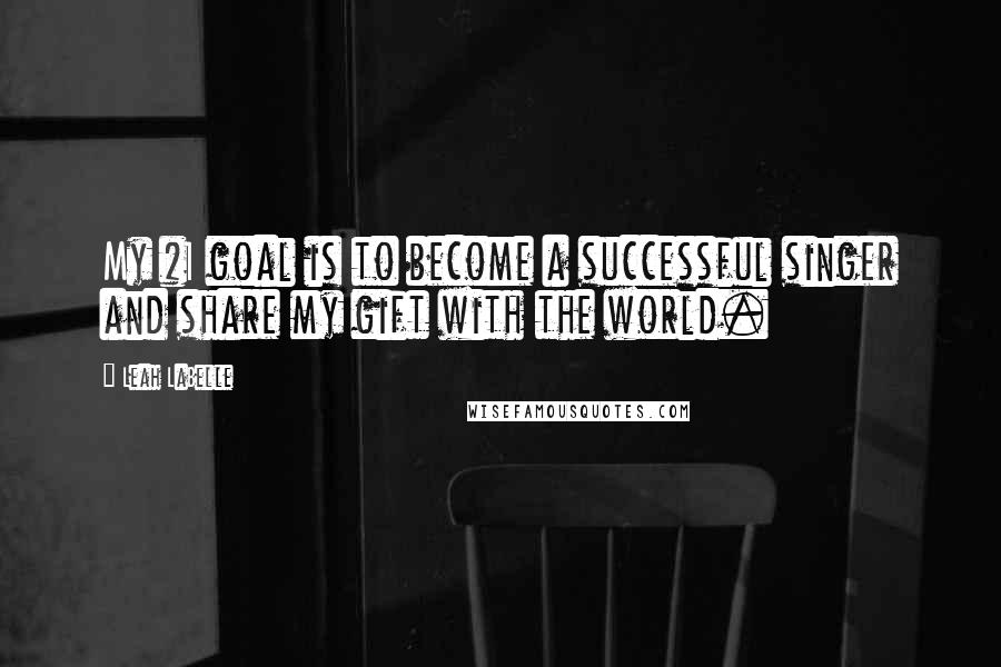 Leah LaBelle Quotes: My #1 goal is to become a successful singer and share my gift with the world.