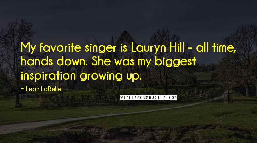 Leah LaBelle Quotes: My favorite singer is Lauryn Hill - all time, hands down. She was my biggest inspiration growing up.