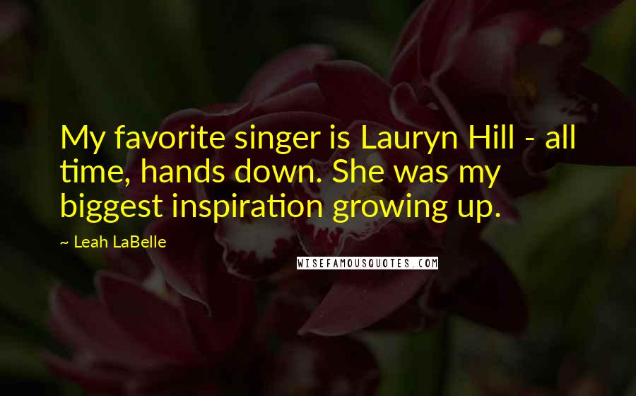 Leah LaBelle Quotes: My favorite singer is Lauryn Hill - all time, hands down. She was my biggest inspiration growing up.