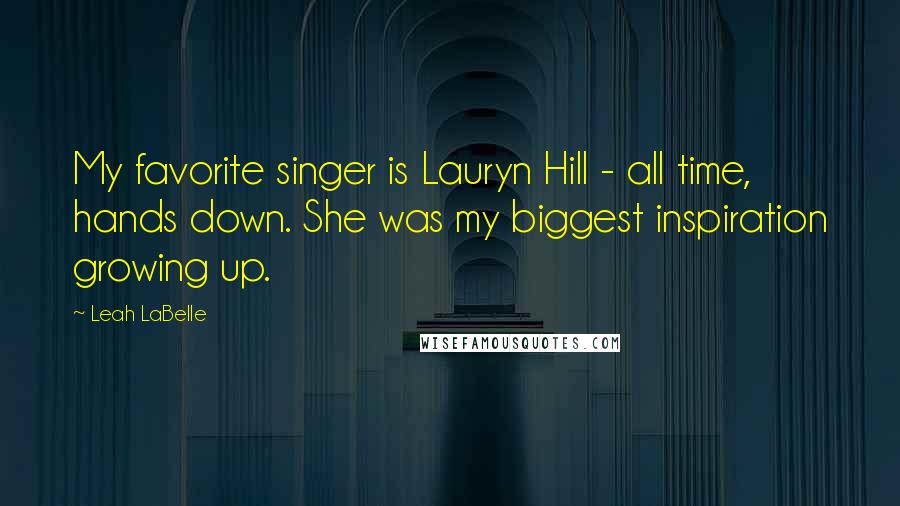 Leah LaBelle Quotes: My favorite singer is Lauryn Hill - all time, hands down. She was my biggest inspiration growing up.