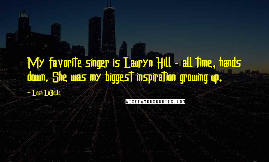 Leah LaBelle Quotes: My favorite singer is Lauryn Hill - all time, hands down. She was my biggest inspiration growing up.