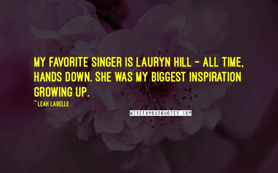 Leah LaBelle Quotes: My favorite singer is Lauryn Hill - all time, hands down. She was my biggest inspiration growing up.