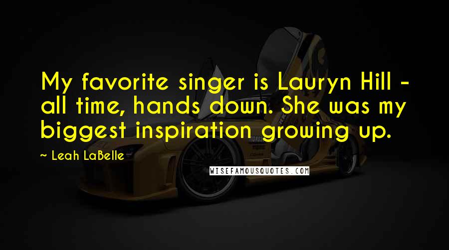 Leah LaBelle Quotes: My favorite singer is Lauryn Hill - all time, hands down. She was my biggest inspiration growing up.