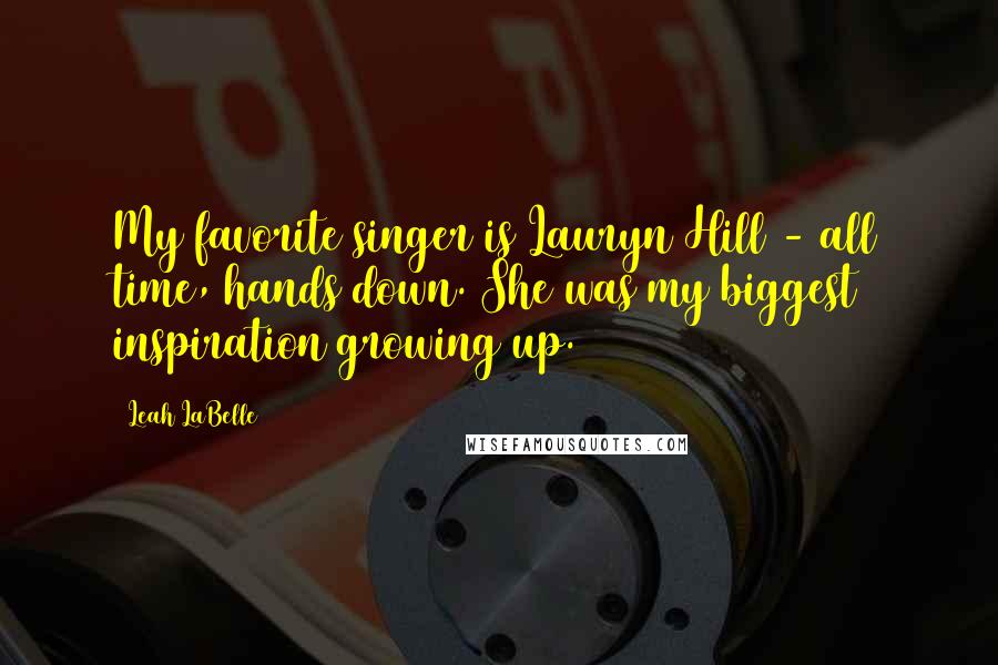 Leah LaBelle Quotes: My favorite singer is Lauryn Hill - all time, hands down. She was my biggest inspiration growing up.