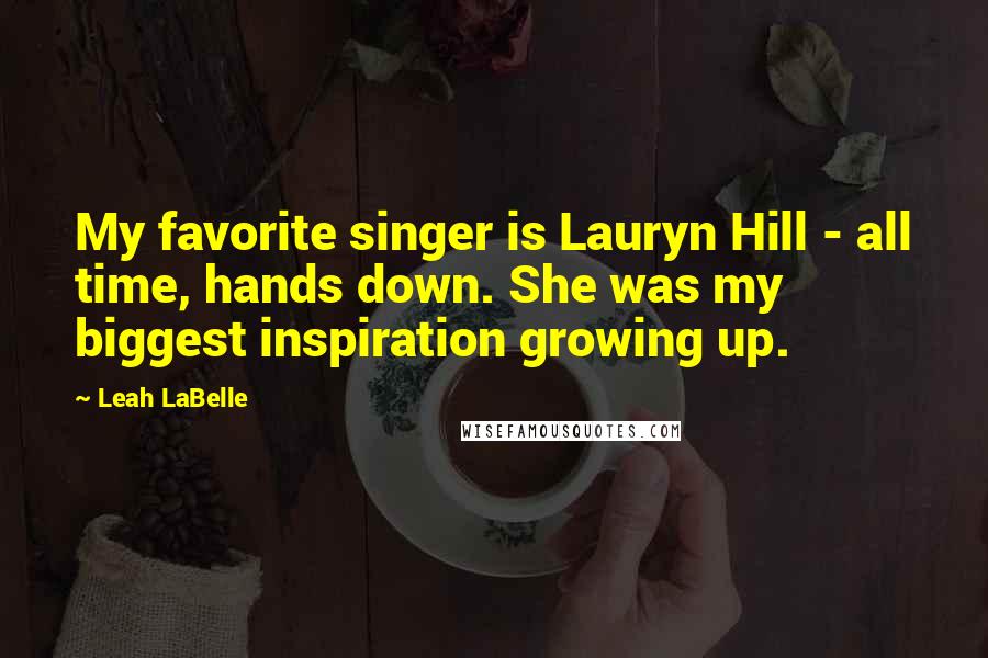 Leah LaBelle Quotes: My favorite singer is Lauryn Hill - all time, hands down. She was my biggest inspiration growing up.