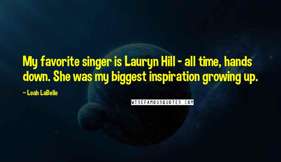 Leah LaBelle Quotes: My favorite singer is Lauryn Hill - all time, hands down. She was my biggest inspiration growing up.