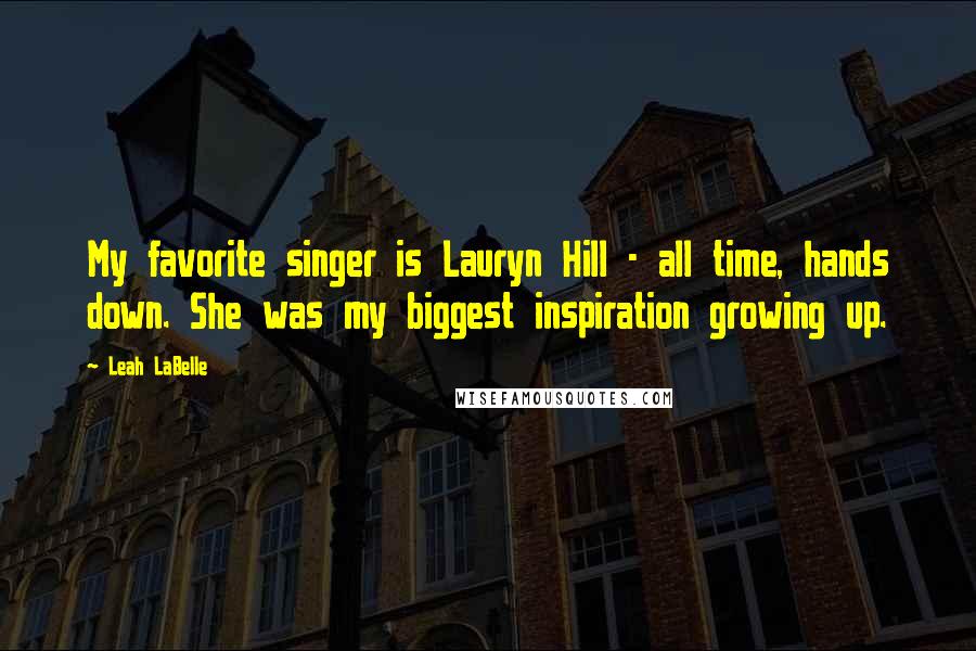 Leah LaBelle Quotes: My favorite singer is Lauryn Hill - all time, hands down. She was my biggest inspiration growing up.