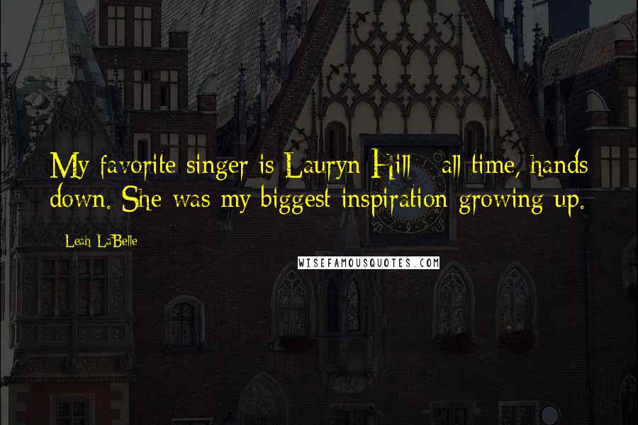 Leah LaBelle Quotes: My favorite singer is Lauryn Hill - all time, hands down. She was my biggest inspiration growing up.