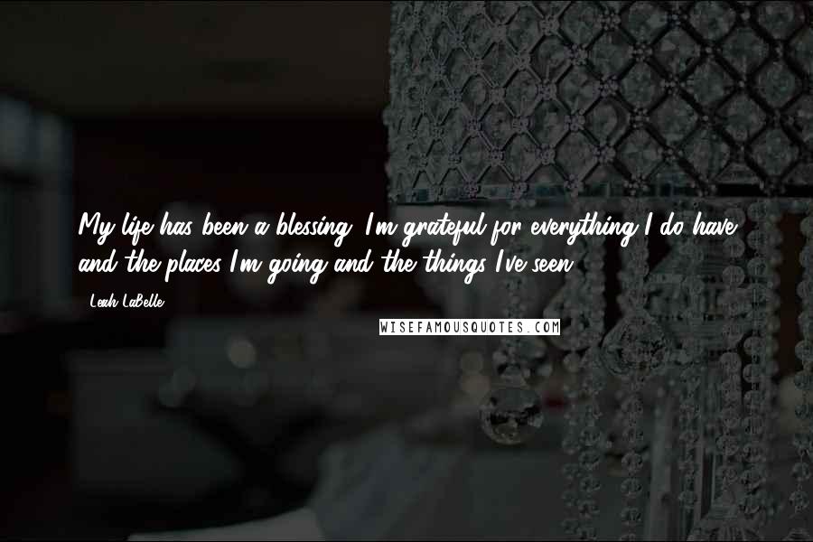 Leah LaBelle Quotes: My life has been a blessing. I'm grateful for everything I do have and the places I'm going and the things I've seen.