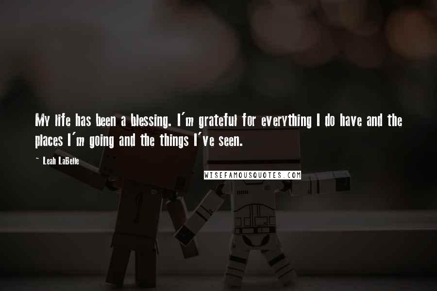 Leah LaBelle Quotes: My life has been a blessing. I'm grateful for everything I do have and the places I'm going and the things I've seen.