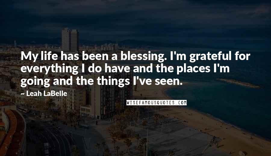 Leah LaBelle Quotes: My life has been a blessing. I'm grateful for everything I do have and the places I'm going and the things I've seen.