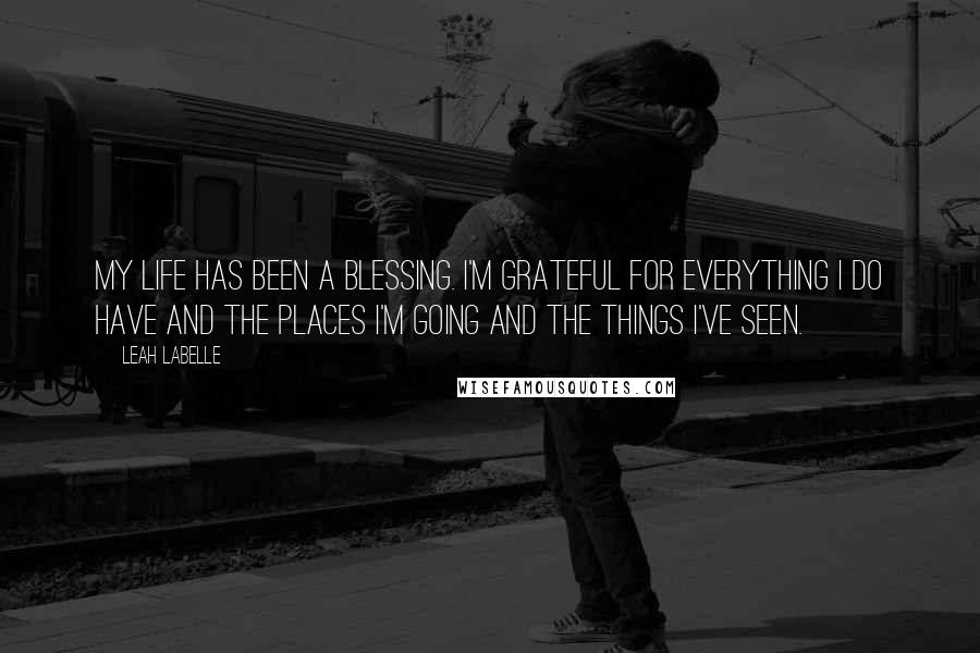 Leah LaBelle Quotes: My life has been a blessing. I'm grateful for everything I do have and the places I'm going and the things I've seen.