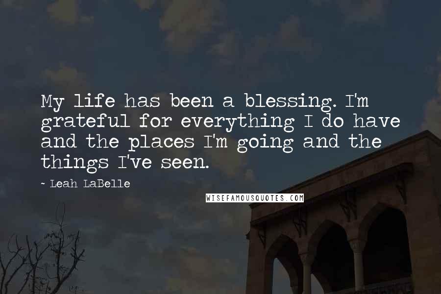 Leah LaBelle Quotes: My life has been a blessing. I'm grateful for everything I do have and the places I'm going and the things I've seen.