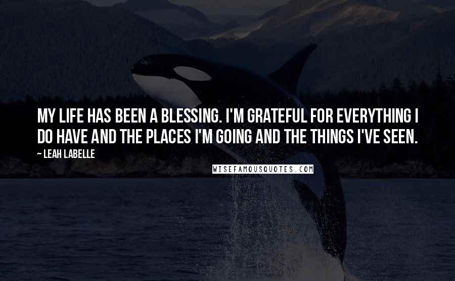 Leah LaBelle Quotes: My life has been a blessing. I'm grateful for everything I do have and the places I'm going and the things I've seen.