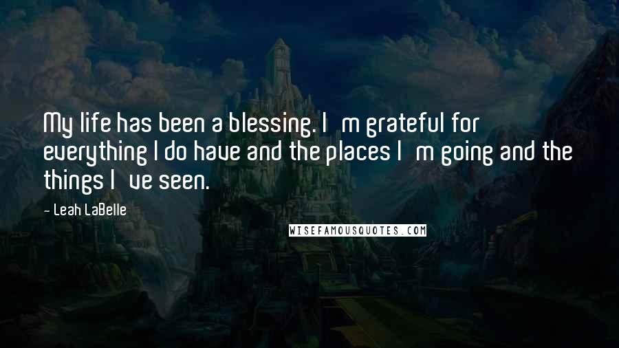 Leah LaBelle Quotes: My life has been a blessing. I'm grateful for everything I do have and the places I'm going and the things I've seen.